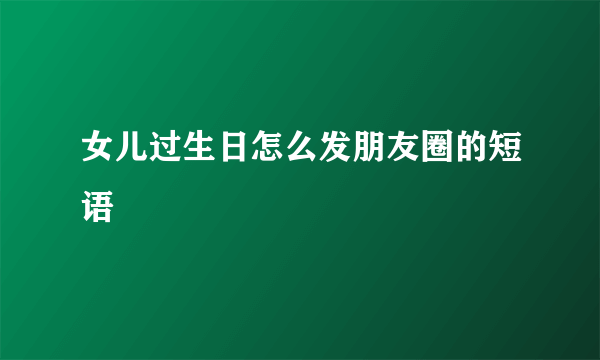 女儿过生日怎么发朋友圈的短语
