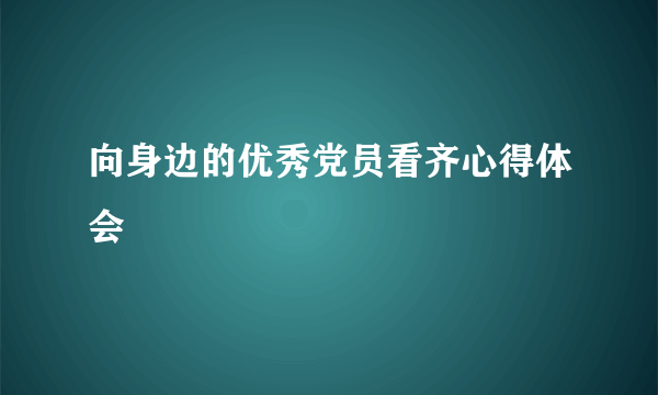 向身边的优秀党员看齐心得体会