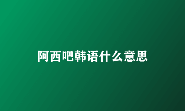 阿西吧韩语什么意思