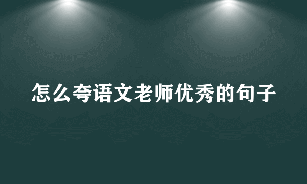 怎么夸语文老师优秀的句子