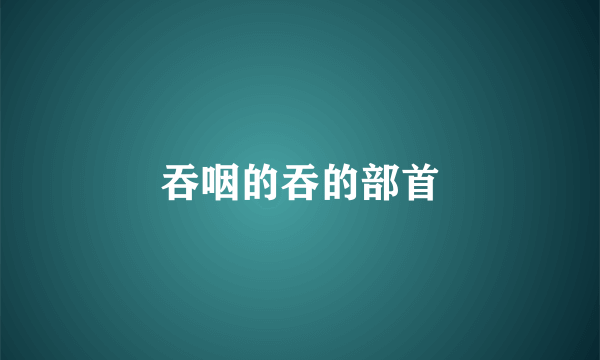 吞咽的吞的部首