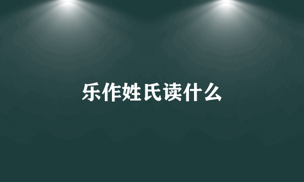 乐作姓氏读什么