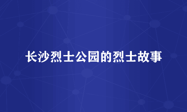 长沙烈士公园的烈士故事