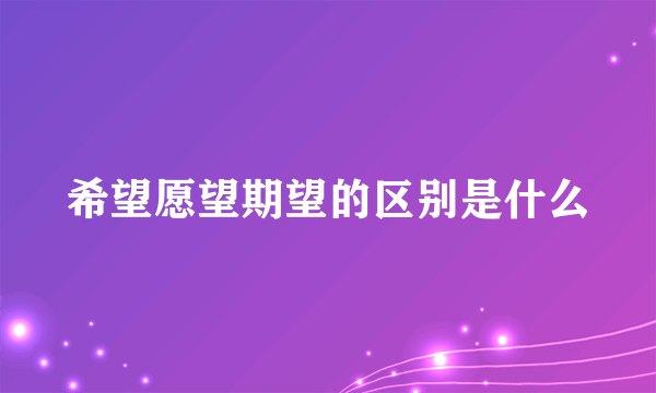 希望愿望期望的区别是什么