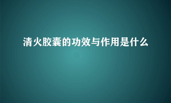 清火胶囊的功效与作用是什么