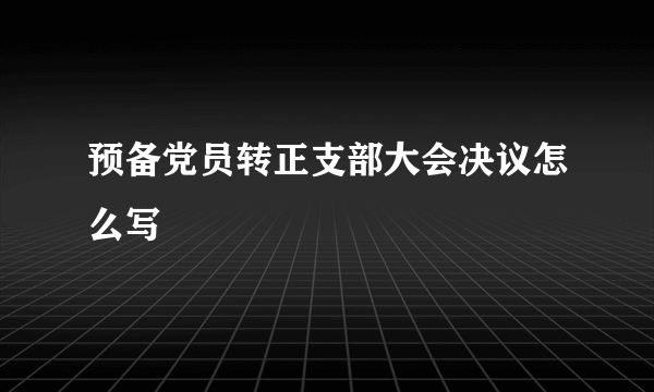 预备党员转正支部大会决议怎么写