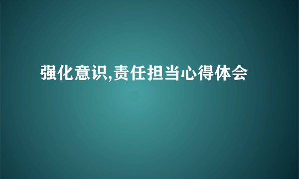 强化意识,责任担当心得体会
