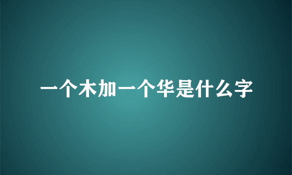 一个木加一个华是什么字