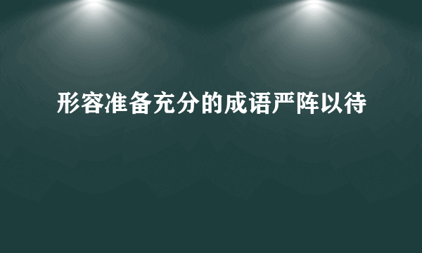 形容准备充分的成语严阵以待