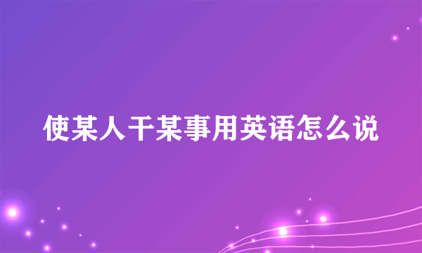 使某人干某事用英语怎么说