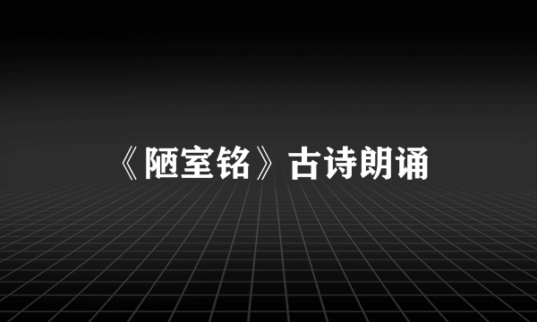 《陋室铭》古诗朗诵