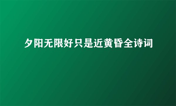 夕阳无限好只是近黄昏全诗词