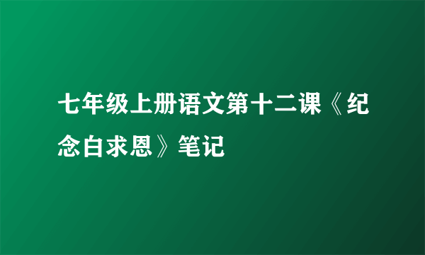 七年级上册语文第十二课《纪念白求恩》笔记