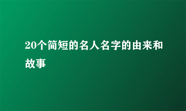 20个简短的名人名字的由来和故事