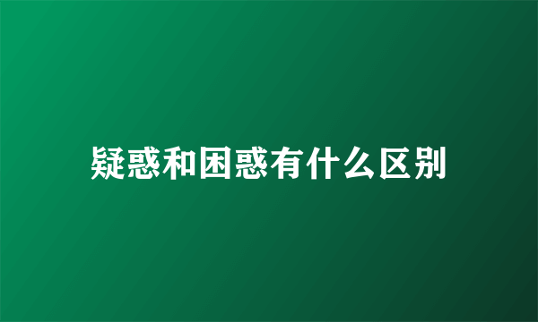 疑惑和困惑有什么区别
