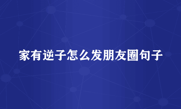 家有逆子怎么发朋友圈句子