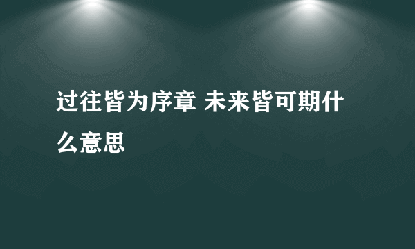 过往皆为序章 未来皆可期什么意思
