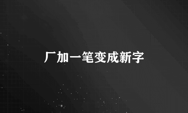 厂加一笔变成新字