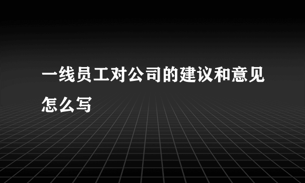 一线员工对公司的建议和意见怎么写