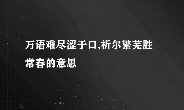 万语难尽涩于口,祈尔繁芜胜常春的意思