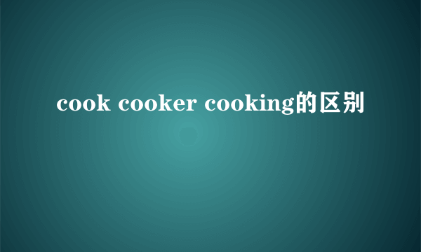 cook cooker cooking的区别