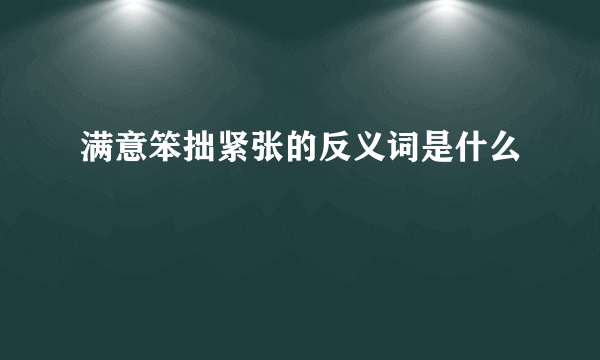 满意笨拙紧张的反义词是什么