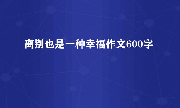 离别也是一种幸福作文600字