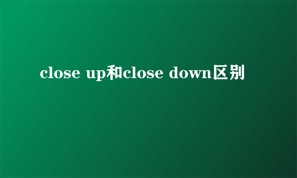 close up和close down区别