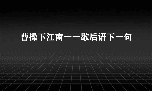 曹操下江南一一歇后语下一句
