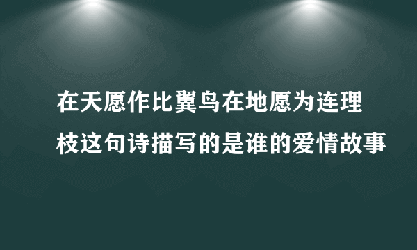 在天愿作比翼鸟在地愿为连理枝这句诗描写的是谁的爱情故事