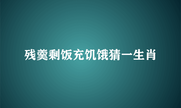 残羹剩饭充饥饿猜一生肖