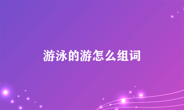 游泳的游怎么组词