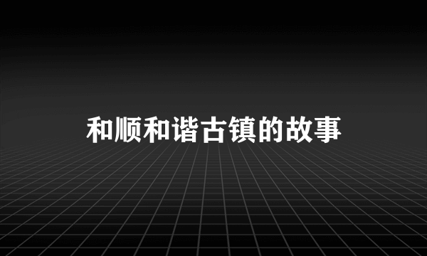 和顺和谐古镇的故事