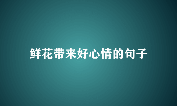 鲜花带来好心情的句子