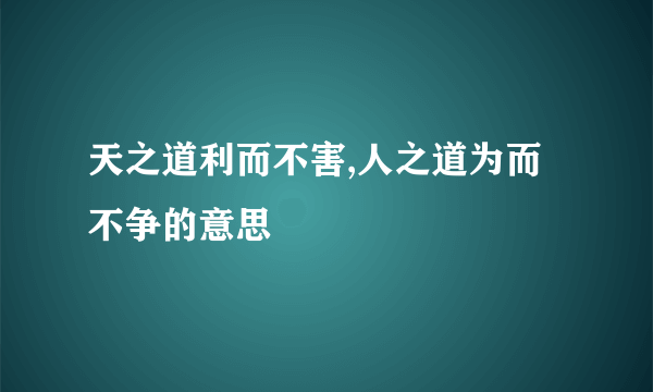 天之道利而不害,人之道为而不争的意思