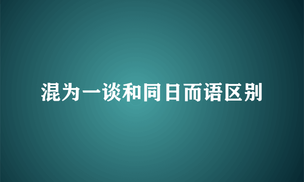 混为一谈和同日而语区别