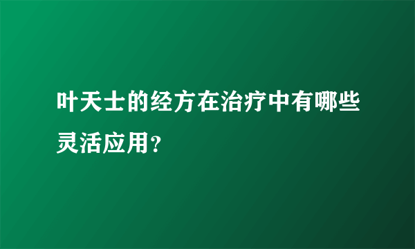 叶天士的经方在治疗中有哪些灵活应用？