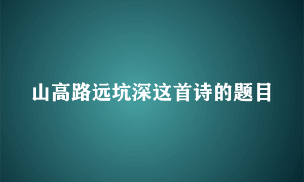 山高路远坑深这首诗的题目