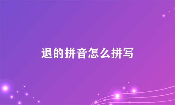 退的拼音怎么拼写