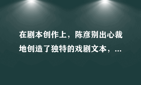 在剧本创作上，陈彦别出心裁地创造了独特的戏剧文本，将中国传统戏剧元素与现代戏剧手法融为一体。