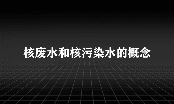核废水和核污染水的概念