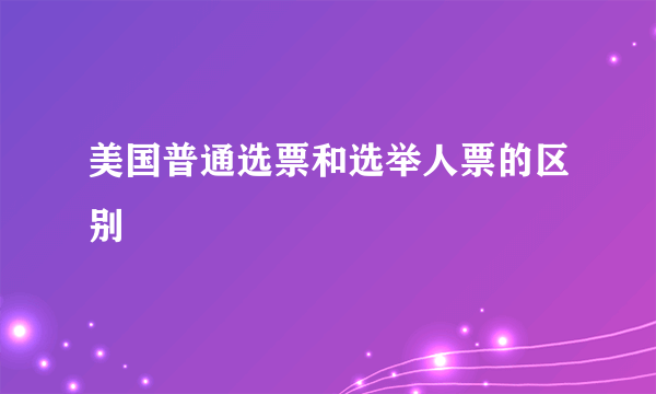 美国普通选票和选举人票的区别