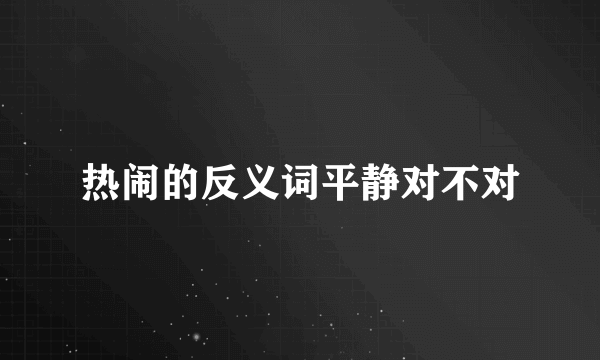 热闹的反义词平静对不对