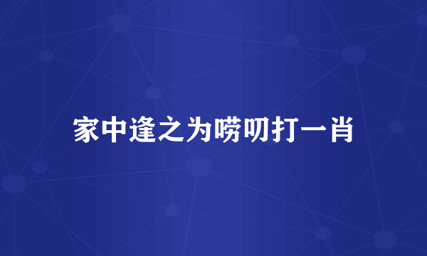 家中逢之为唠叨打一肖
