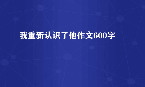 我重新认识了他作文600字