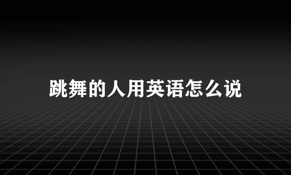 跳舞的人用英语怎么说