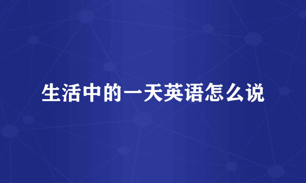 生活中的一天英语怎么说