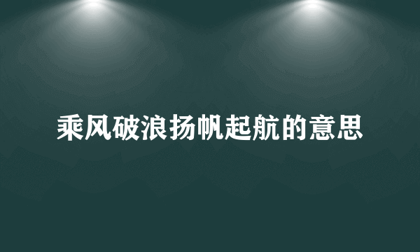 乘风破浪扬帆起航的意思
