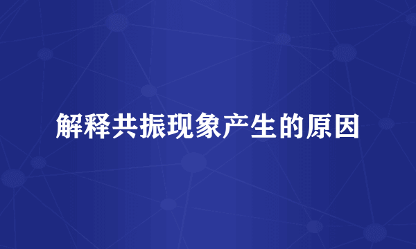 解释共振现象产生的原因
