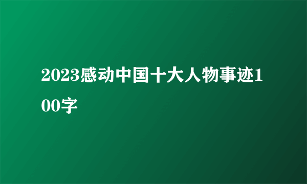 2023感动中国十大人物事迹100字